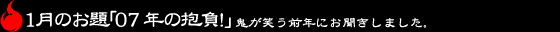 1月のお題「07年の抱負！」鬼が笑う前年にお聞きしました。
