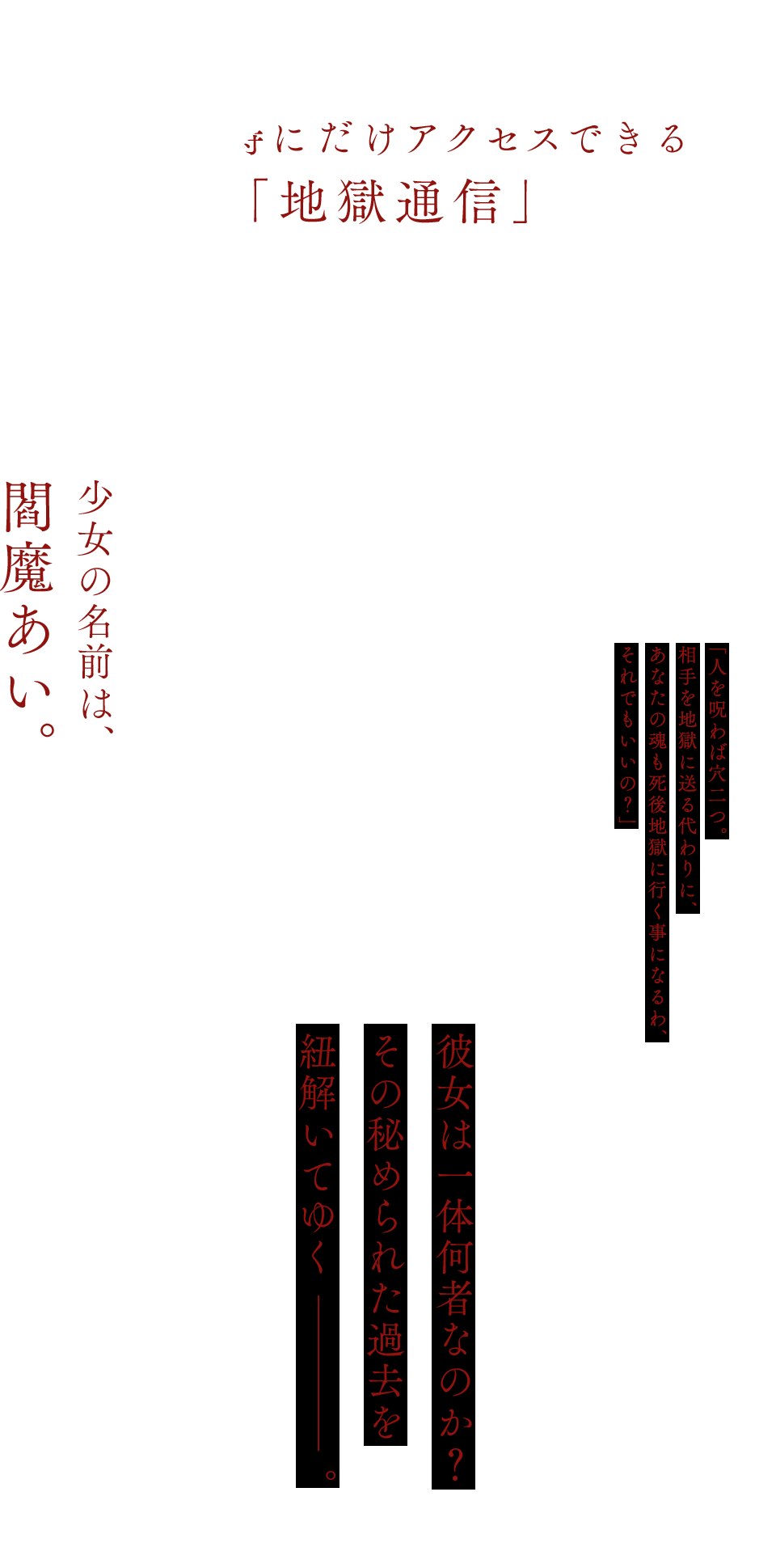 午前０時にだけアクセスできる「地獄通信」。ここに晴らせぬ怨みを書き込むと、地獄少女が現れて憎い相手を地獄に落としてくれる……。若者たちの間で広がった都市伝説のような噂だったが、実は本当の事だったのだ。少女の名前は、閻魔あい。依頼主の怨みの感情に共鳴した時、彼女は地獄少女として標的となった人間を地獄へと送り流す。……だがそこには伝説には語られていない、少女との契約が存在した。「人を呪わば穴二つ。相手を地獄に送る代わりに、あなたの魂も死後地獄に行く事になるわ、それでもいいの？」そして、ある時閻魔あいの前に、謎の少女・ミチルが姿を現すようになる。自分が誰なのか、なぜここにいるのかを思い出せない様子のミチルに、あいは語りかける。彼女は一体何者なのか？その秘められた過去を紐解いてゆく――。