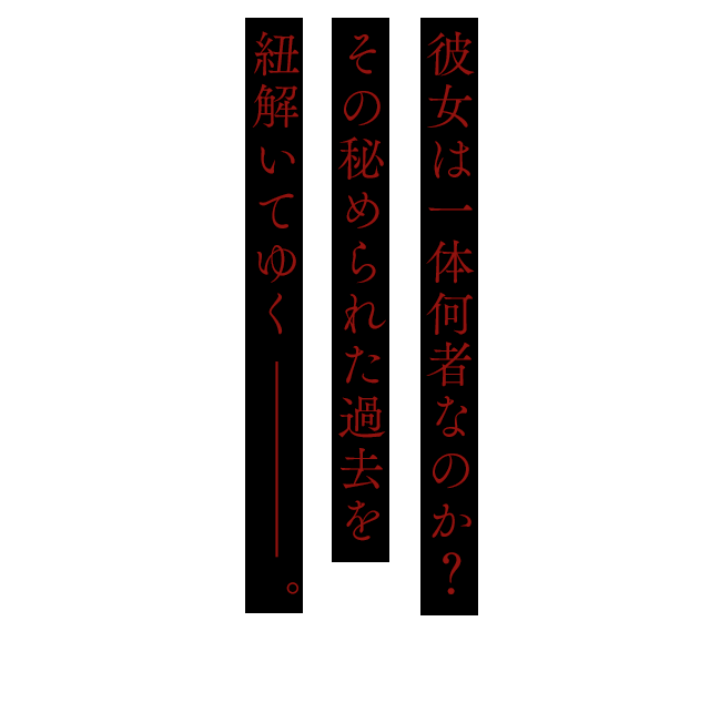 彼女は一体何者なのか？その秘められた過去を紐解いてゆく――。